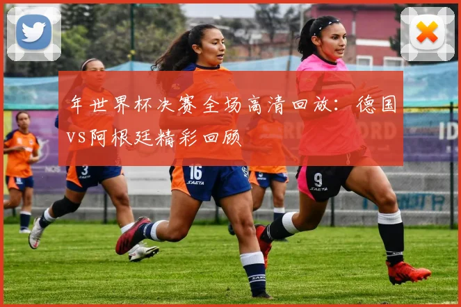 年世界杯决赛全场高清回放：德国vs阿根廷精彩回顾