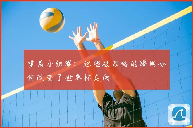 重看小组赛：这些被忽略的瞬间如何改变了世界杯走向