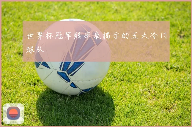 世界杯冠军赔率表揭示的五大冷门球队