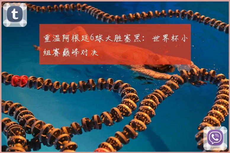 重温阿根廷6球大胜塞黑：世界杯小组赛巅峰对决