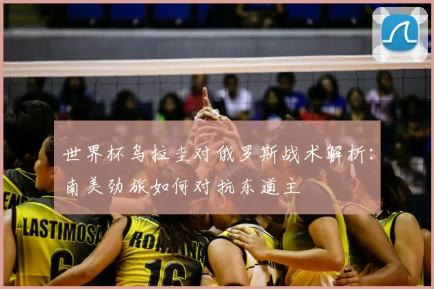 世界杯乌拉圭对俄罗斯战术解析：南美劲旅如何对抗东道主