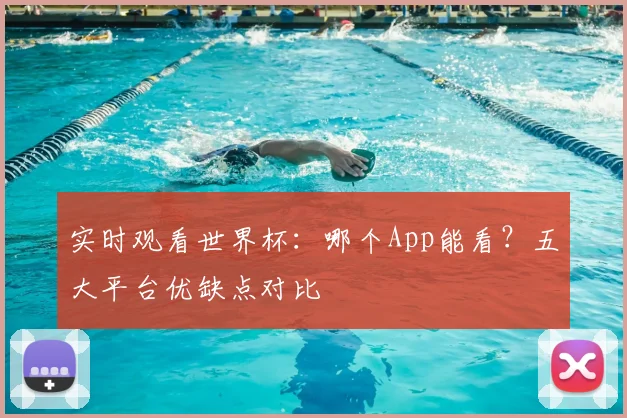 实时观看世界杯:哪个App能看?五大平台优缺点对比