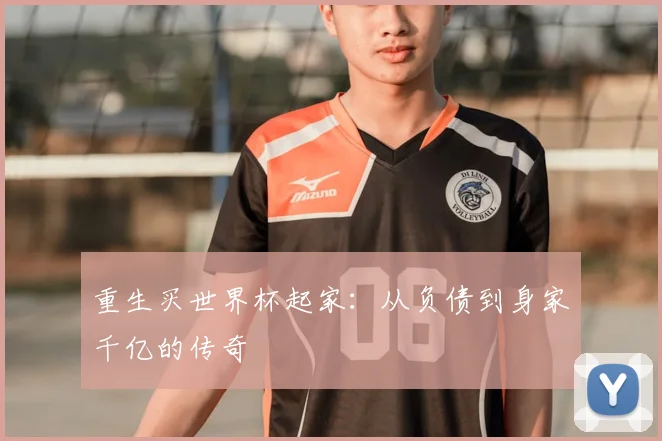 重生买世界杯起家：从负债到身家千亿的传奇