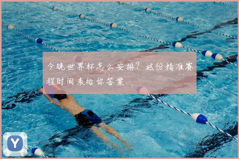 今晚世界杯怎么安排？这份精准赛程时间表给你答案