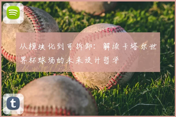 从模块化到可拆卸：解读卡塔尔世界杯球场的未来设计哲学