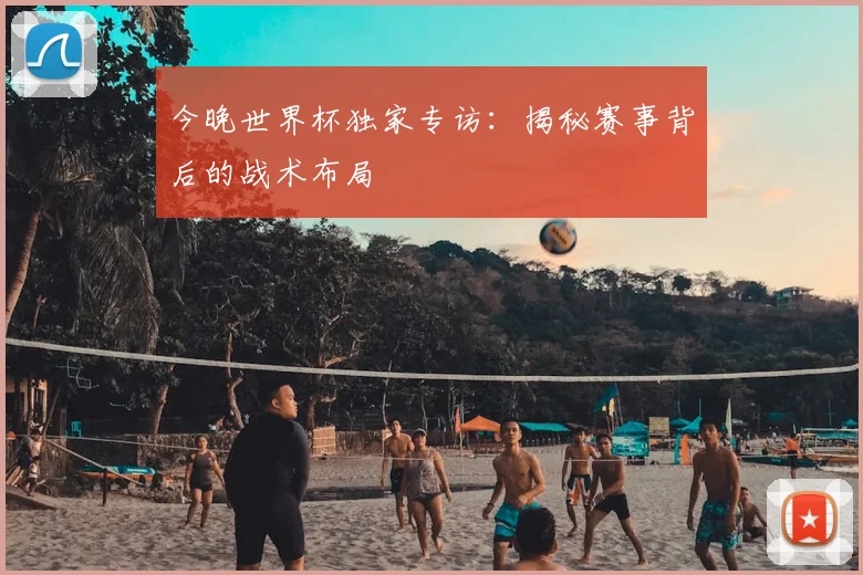 今晚世界杯独家专访：揭秘赛事背后的战术布局