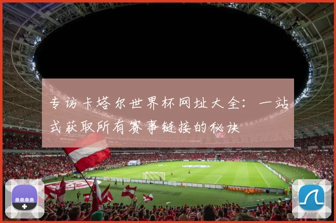 专访卡塔尔世界杯网址大全:一站式获取所有赛事链接的秘诀