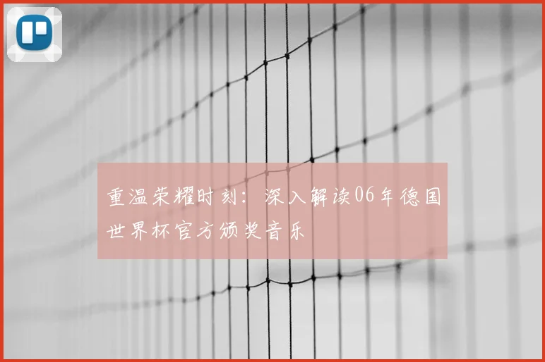 重温荣耀时刻：深入解读06年德国世界杯官方颁奖音乐