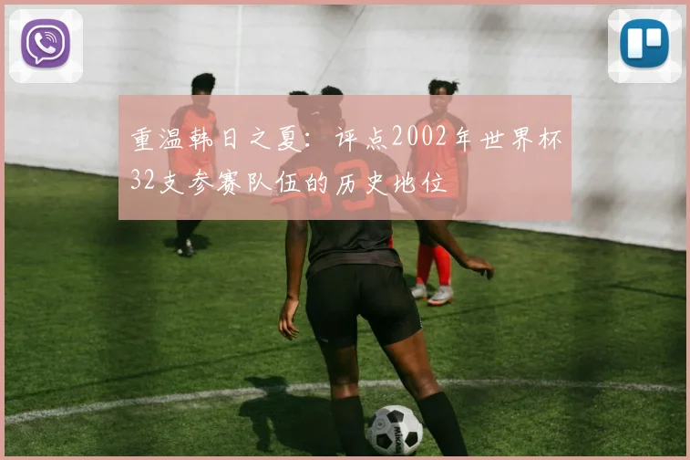 重温韩日之夏：评点2002年世界杯32支参赛队伍的历史地位