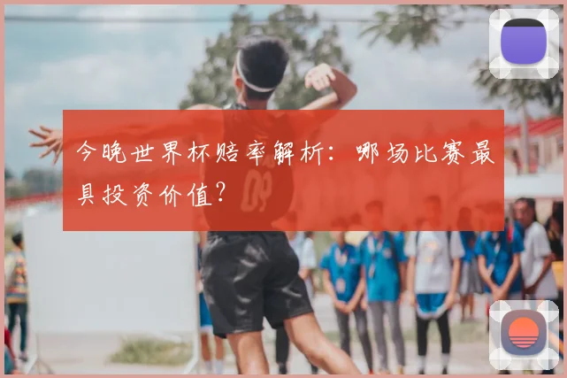 今晚世界杯赔率解析：哪场比赛最具投资价值？