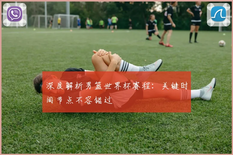 深度解析男篮世界杯赛程:关键时间节点不容错过