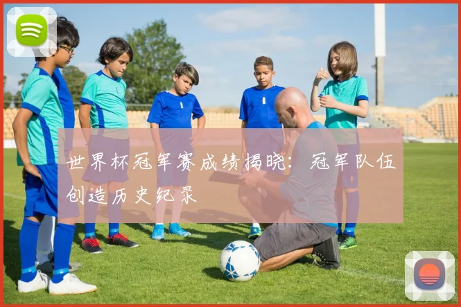 世界杯冠军赛成绩揭晓:冠军队伍创造历史纪录