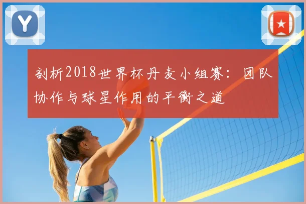剖析2018世界杯丹麦小组赛:团队协作与球星作用的平衡之道