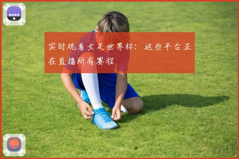 实时观看女足世界杯：这些平台正在直播所有赛程