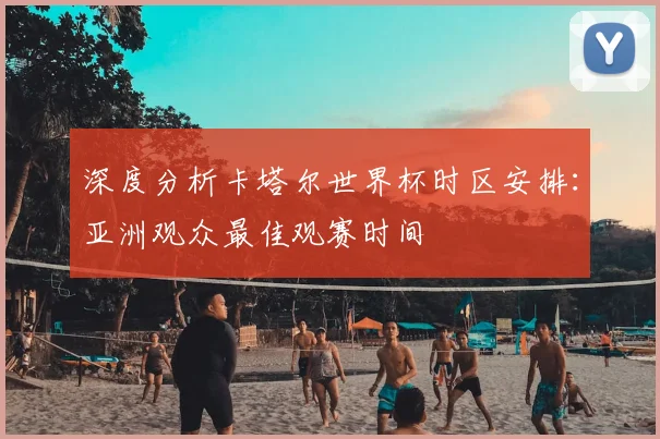 深度分析卡塔尔世界杯时区安排：亚洲观众最佳观赛时间