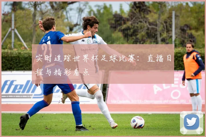 实时追踪世界杯足球比赛：直播日程与精彩看点