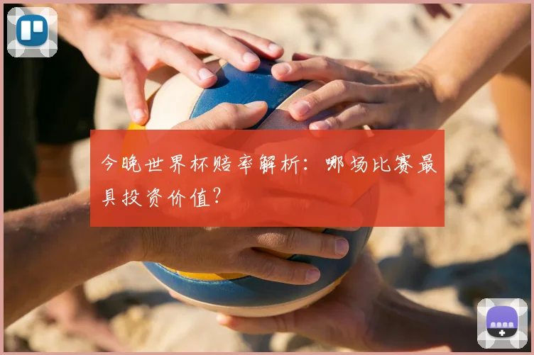 今晚世界杯赔率解析：哪场比赛最具投资价值？