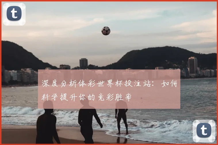 深度分析体彩世界杯投注站：如何科学提升你的竞彩胜率