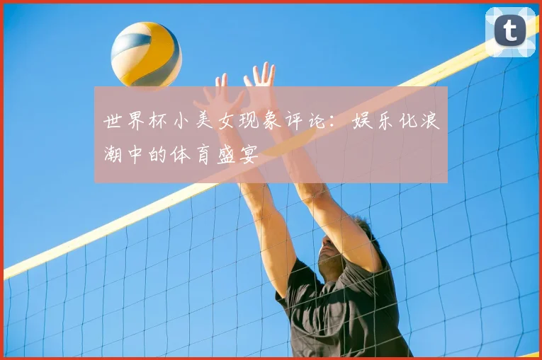 世界杯小美女现象评论:娱乐化浪潮中的体育盛宴
