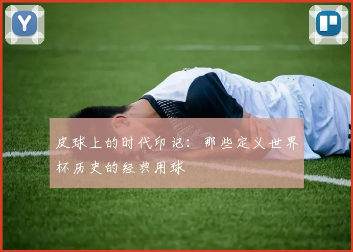 皮球上的时代印记:那些定义世界杯历史的经典用球