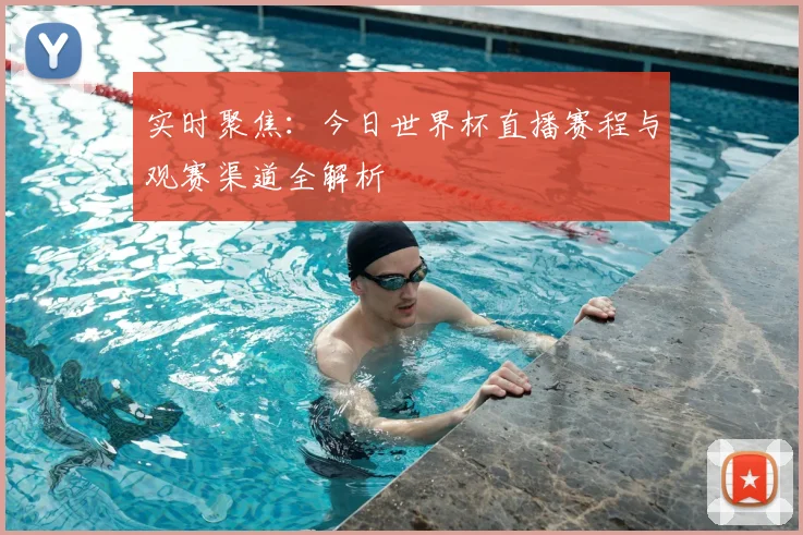 实时聚焦：今日世界杯直播赛程与观赛渠道全解析