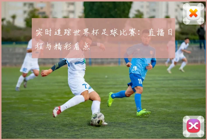 实时追踪世界杯足球比赛：直播日程与精彩看点