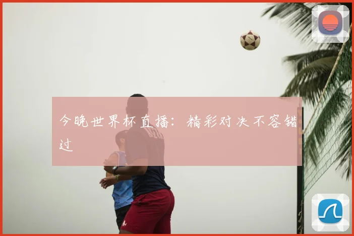 今晚世界杯直播：精彩对决不容错过