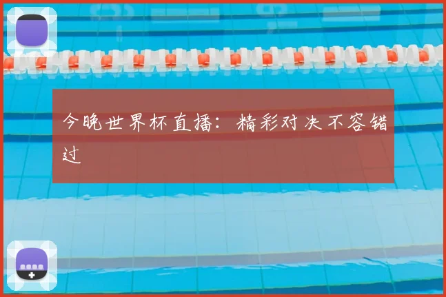 今晚世界杯直播：精彩对决不容错过