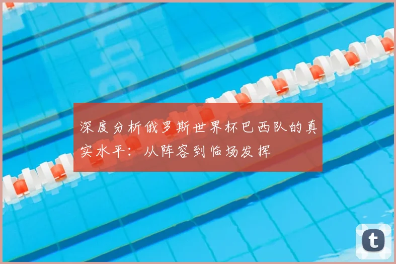深度分析俄罗斯世界杯巴西队的真实水平：从阵容到临场发挥