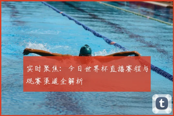实时聚焦：今日世界杯直播赛程与观赛渠道全解析